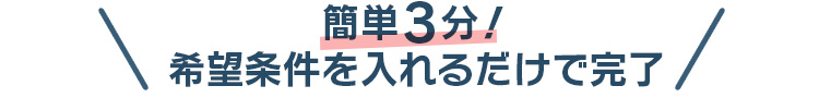 簡単3分！希望条件を入れるだけで完了