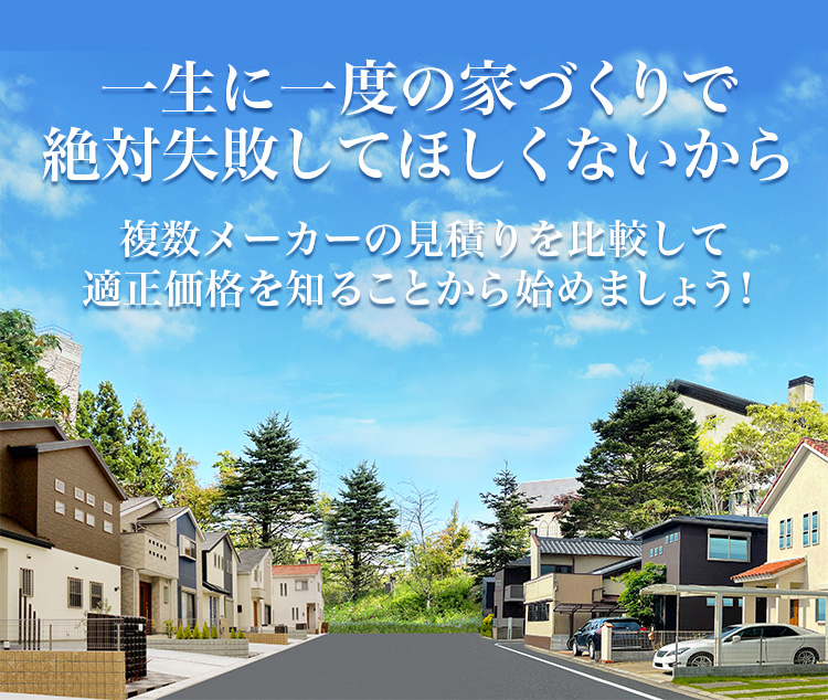 一生に一度の家づくりで絶対失敗してほしくないから複数メーカーの見積りを比較して適正価格を知ることから始めましょう！