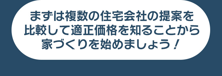 まずは複数の住宅会社の提案を比較して適正価格を知ることから家づくりを始めましょう！