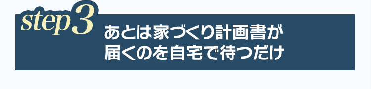 step3 あとは家づくり計画書が届くのを自宅で待つだけ